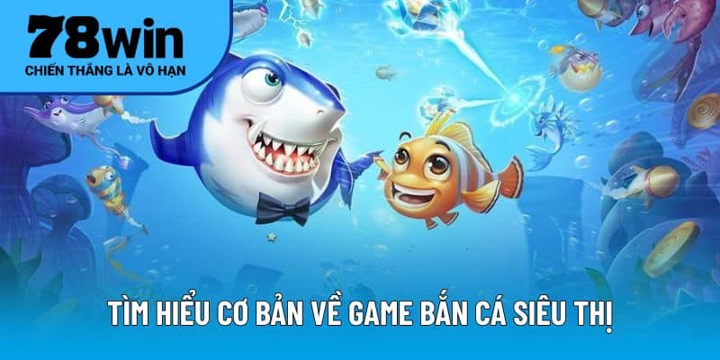 Tìm hiểu cơ bản về game bắn cá siêu thị